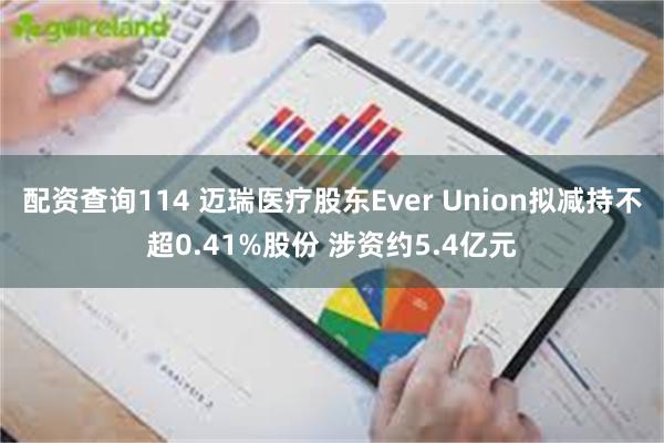 配资查询114 迈瑞医疗股东Ever Union拟减持不超0.41%股份 涉资约5.4亿元