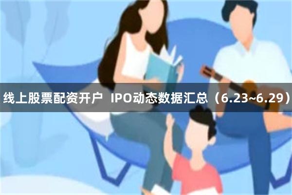 线上股票配资开户  IPO动态数据汇总（6.23~6.29）