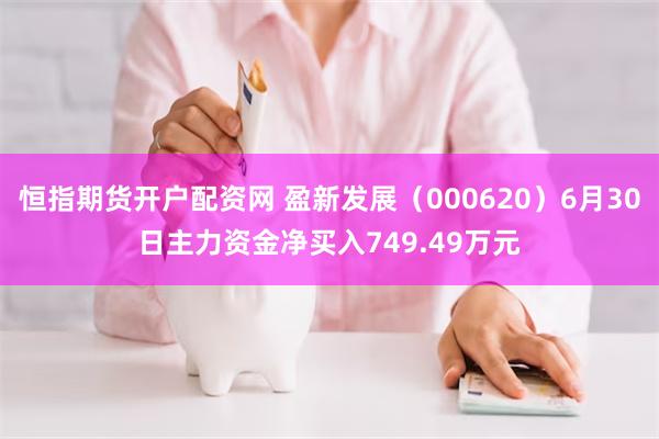 恒指期货开户配资网 盈新发展（000620）6月30日主力资金净买入749.49万元