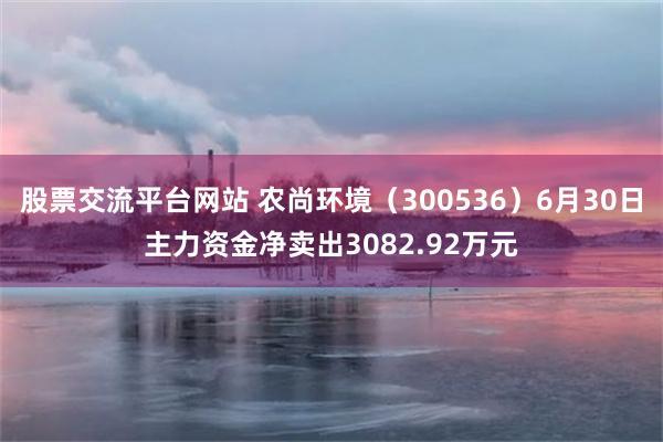 股票交流平台网站 农尚环境（300536）6月30日主力资金净卖出3082.92万元