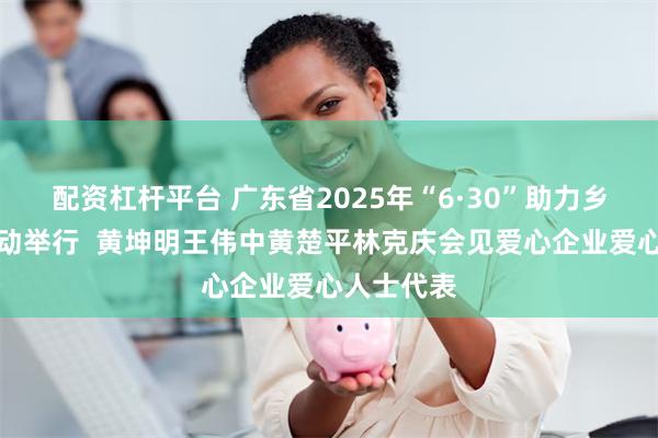配资杠杆平台 广东省2025年“6·30”助力乡村振兴活动举行  黄坤明王伟中黄楚平林克庆会见爱心企业爱心人士代表