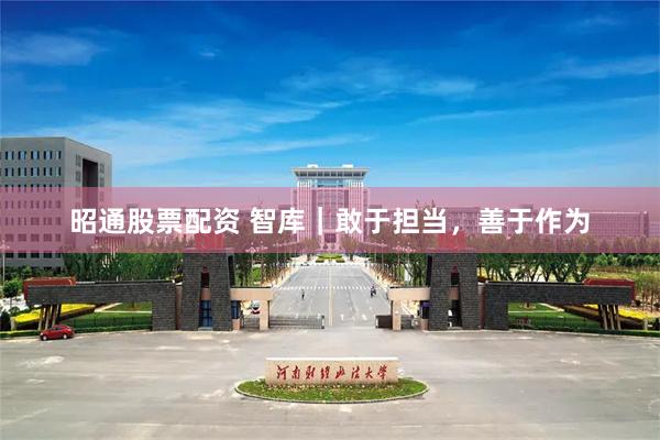昭通股票配资 智库｜敢于担当，善于作为