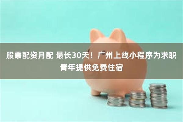 股票配资月配 最长30天！广州上线小程序为求职青年提供免费住宿