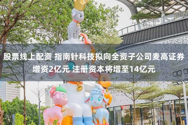 股票线上配资 指南针科技拟向全资子公司麦高证券增资2亿元 注册资本将增至14亿元