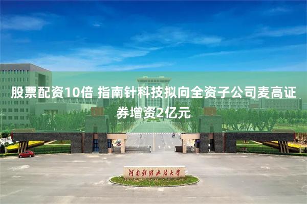 股票配资10倍 指南针科技拟向全资子公司麦高证券增资2亿元