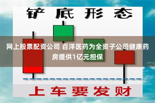 网上股票配资公司 百洋医药为全资子公司健康药房提供1亿元担保