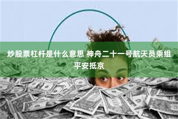 炒股票杠杆是什么意思 神舟二十一号航天员乘组平安抵京
