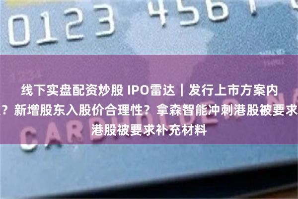 线下实盘配资炒股 IPO雷达｜发行上市方案内容不一致？新增股东入股价合理性？拿森智能冲刺港股被要求补充材料