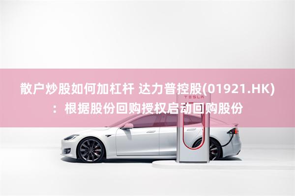 散户炒股如何加杠杆 达力普控股(01921.HK)：根据股份回购授权启动回购股份