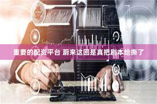 重要的配资平台 蔚来这回是真把剧本给撕了