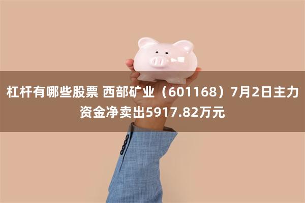 杠杆有哪些股票 西部矿业（601168）7月2日主力资金净卖出5917.82万元