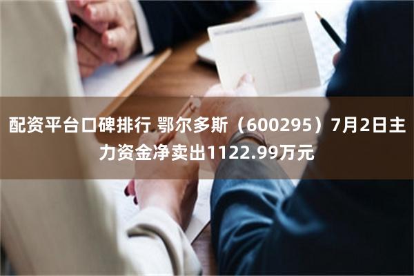 配资平台口碑排行 鄂尔多斯（600295）7月2日主力资金净卖出1122.99万元