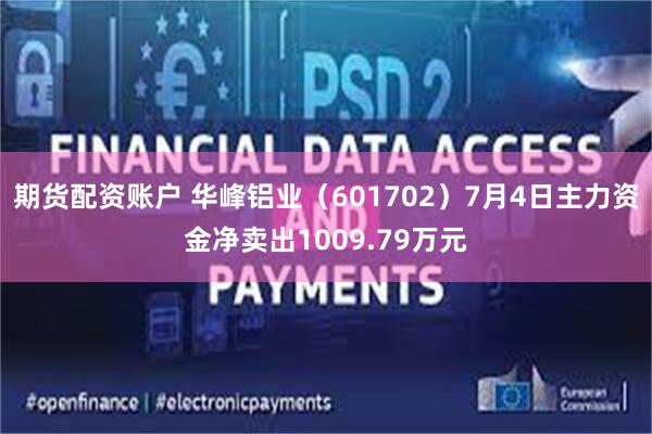 期货配资账户 华峰铝业（601702）7月4日主力资金净卖出1009.79万元