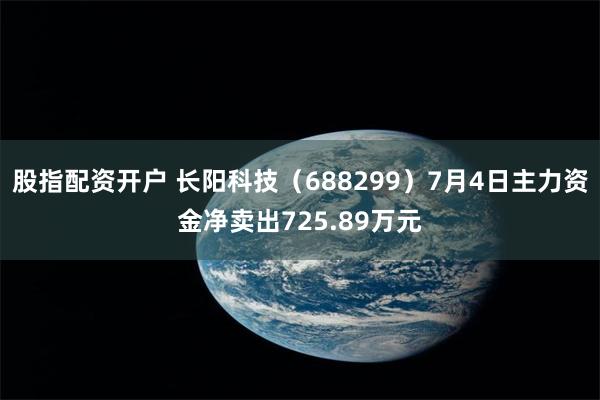 股指配资开户 长阳科技（688299）7月4日主力资金净卖出725.89万元