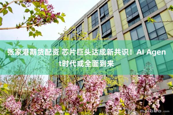 张家港期货配资 芯片巨头达成新共识！AI Agent时代或全面到来