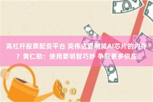 高杠杆股票配资平台 英伟达要削减AI芯片的内存？黄仁勋：使用要明智巧妙 争取更多供应