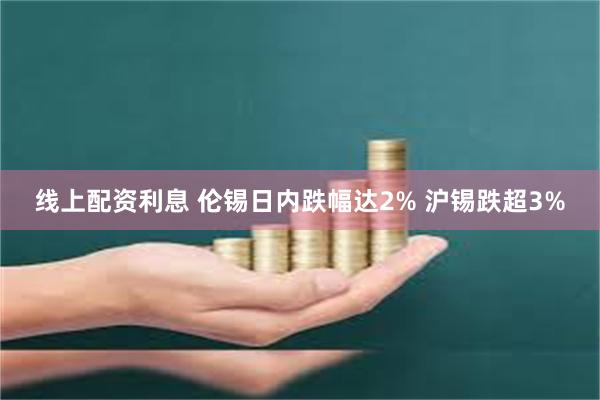 线上配资利息 伦锡日内跌幅达2% 沪锡跌超3%