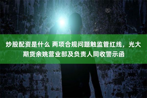 炒股配资是什么 两项合规问题触监管红线，光大期货余姚营业部及负责人同收警示函