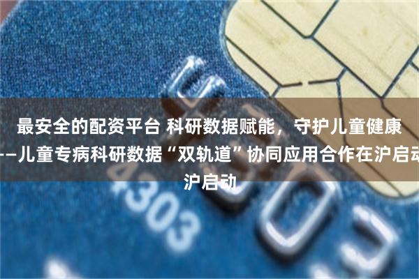 最安全的配资平台 科研数据赋能，守护儿童健康——儿童专病科研数据“双轨道”协同应用合作在沪启动