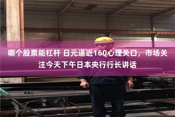 哪个股票能杠杆 日元逼近160心理关口，市场关注今天下午日本央行行长讲话