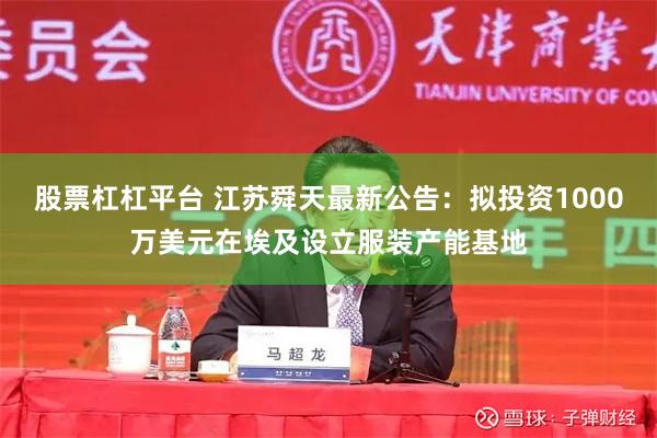 股票杠杠平台 江苏舜天最新公告：拟投资1000万美元在埃及设立服装产能基地