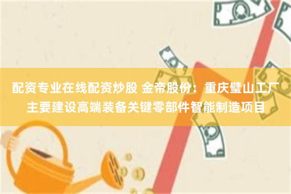 配资专业在线配资炒股 金帝股份：重庆璧山工厂主要建设高端装备关键零部件智能制造项目