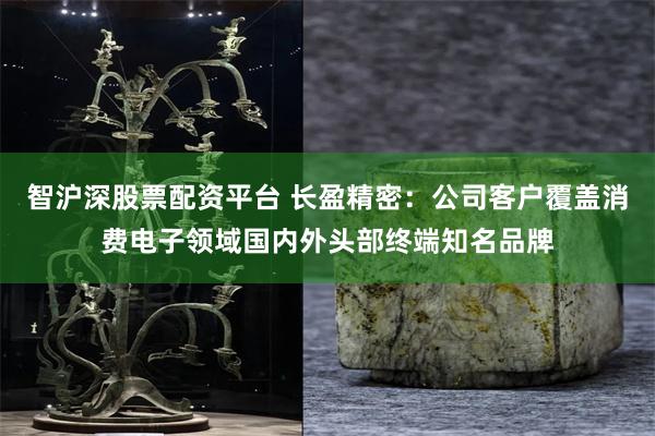 智沪深股票配资平台 长盈精密：公司客户覆盖消费电子领域国内外头部终端知名品牌