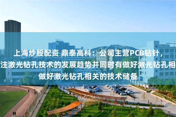 上海炒股配资 鼎泰高科：公司主营PCB钻针，但一直高度关注激光钻孔技术的发展趋势并同时有做好激光钻孔相关的技术储备