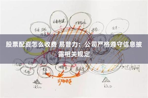 股票配资怎么收费 易普力：公司严格遵守信息披露相关规定