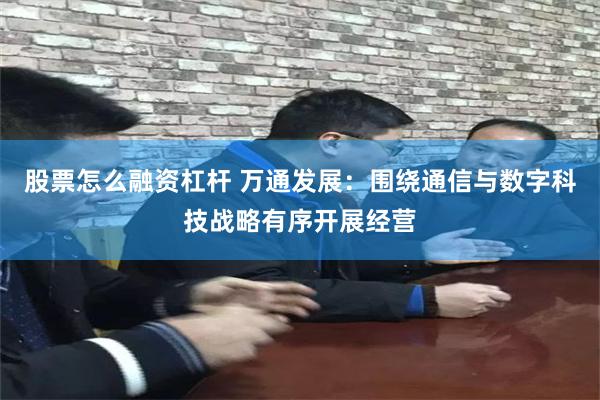 股票怎么融资杠杆 万通发展：围绕通信与数字科技战略有序开展经营