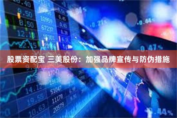 股票资配宝 三美股份：加强品牌宣传与防伪措施