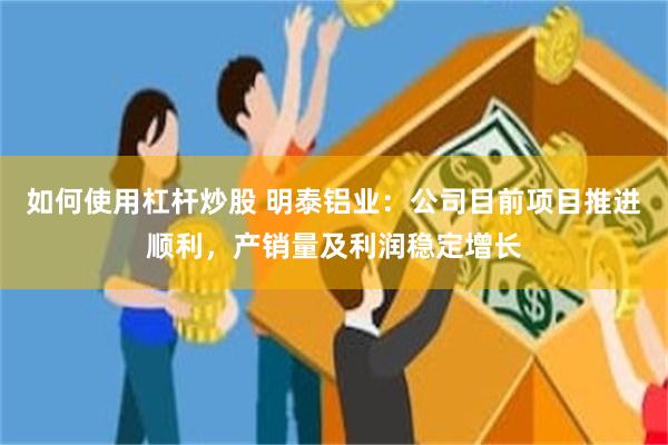 如何使用杠杆炒股 明泰铝业：公司目前项目推进顺利，产销量及利润稳定增长
