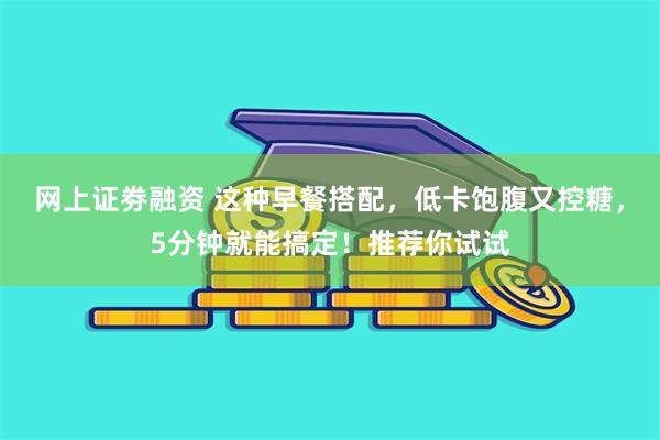 网上证劵融资 这种早餐搭配，低卡饱腹又控糖，5分钟就能搞定！推荐你试试