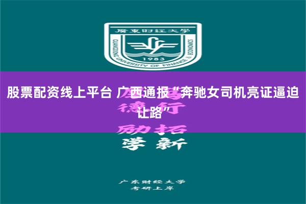 股票配资线上平台 广西通报“奔驰女司机亮证逼迫让路”