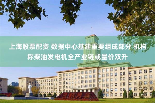 上海股票配资 数据中心基建重要组成部分 机构称柴油发电机全产业链或量价双升