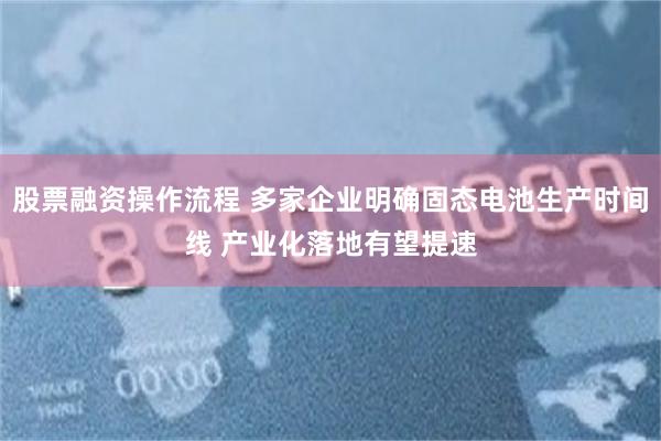 股票融资操作流程 多家企业明确固态电池生产时间线 产业化落地有望提速
