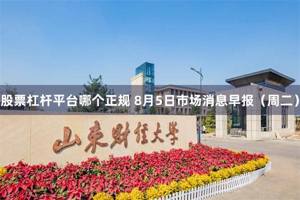 股票杠杆平台哪个正规 8月5日市场消息早报（周二）
