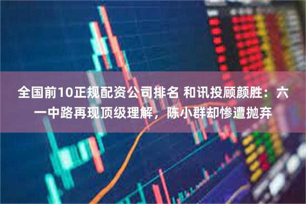 全国前10正规配资公司排名 和讯投顾颜胜:六一中路再现顶级理解,陈小群却惨遭抛弃