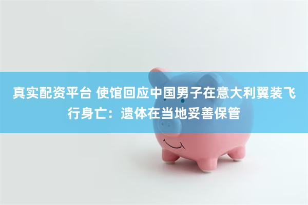 真实配资平台 使馆回应中国男子在意大利翼装飞行身亡：遗体在当地妥善保管