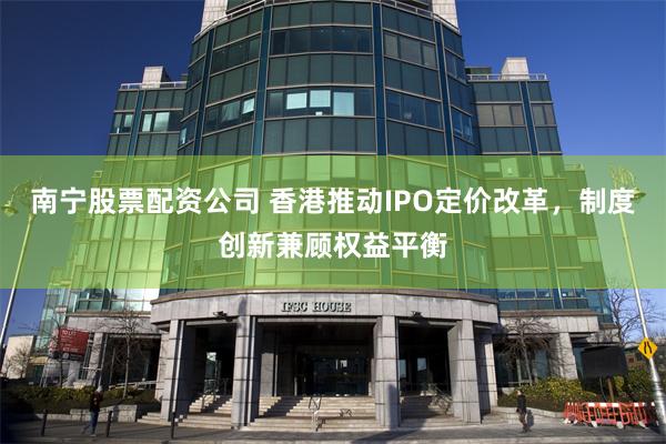 南宁股票配资公司 香港推动IPO定价改革，制度创新兼顾权益平衡