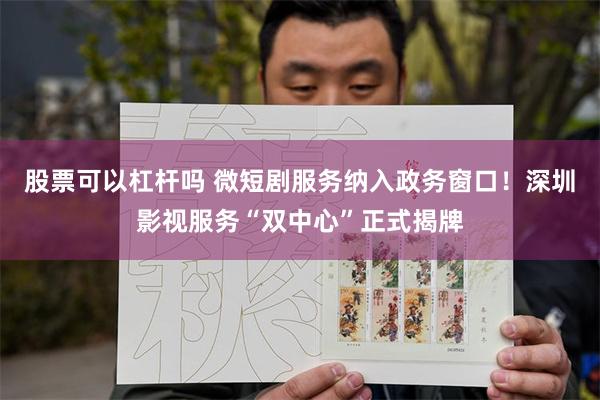 股票可以杠杆吗 微短剧服务纳入政务窗口！深圳影视服务“双中心”正式揭牌