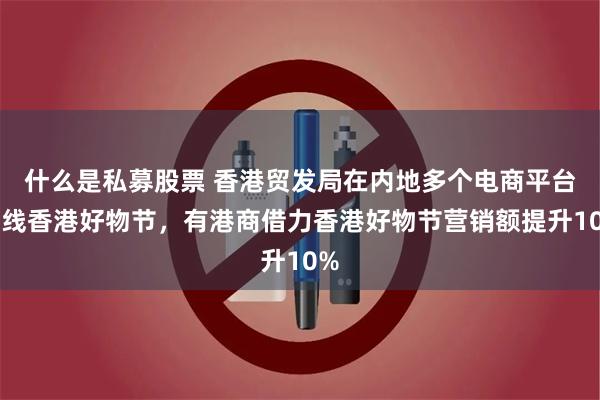 什么是私募股票 香港贸发局在内地多个电商平台上线香港好物节，有港商借力香港好物节营销额提升10%