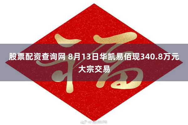 股票配资查询网 8月13日华凯易佰现340.8万元大宗交易