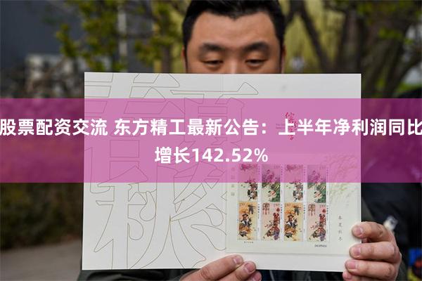 股票配资交流 东方精工最新公告：上半年净利润同比增长142.52%