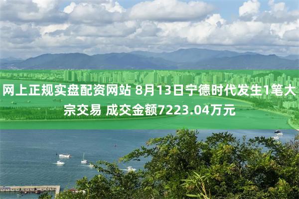 网上正规实盘配资网站 8月13日宁德时代发生1笔大宗交易 成交金额7223.04万元