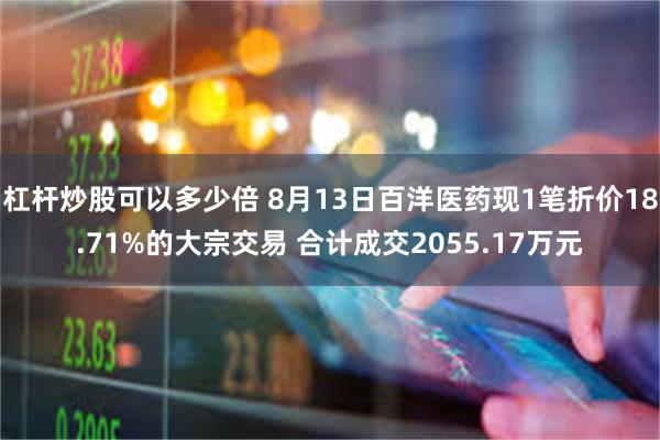 杠杆炒股可以多少倍 8月13日百洋医药现1笔折价18.71%的大宗交易 合计成交2055.17万元
