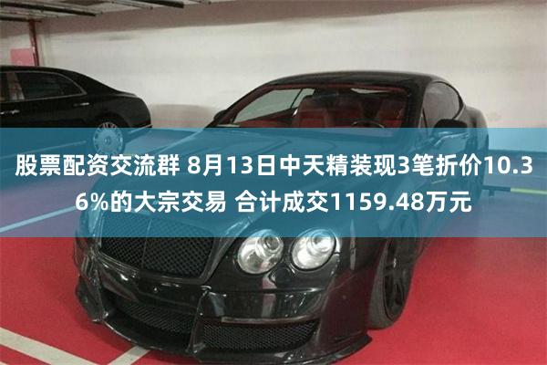 股票配资交流群 8月13日中天精装现3笔折价10.36%的大宗交易 合计成交1159.48万元