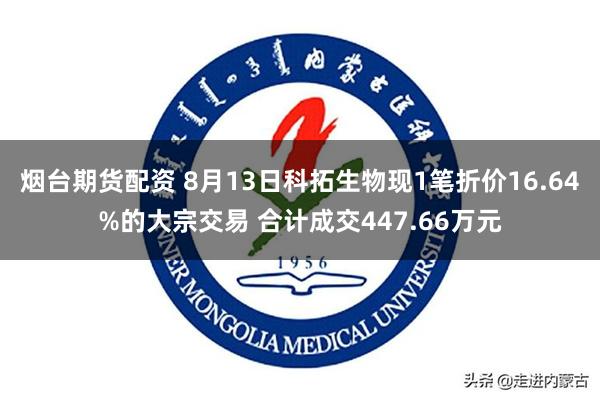 烟台期货配资 8月13日科拓生物现1笔折价16.64%的大宗交易 合计成交447.66万元