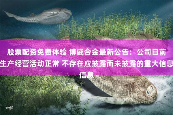 股票配资免费体验 博威合金最新公告：公司目前生产经营活动正常 不存在应披露而未披露的重大信息