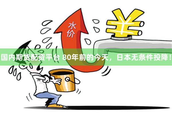 国内期货配资平台 80年前的今天，日本无条件投降！